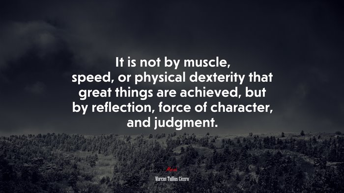 It is not by muscle, speed, or physical dexterity that great things are achieved, but by reflection, force of character, and judgment. | Marcus Tullius Cicero quote