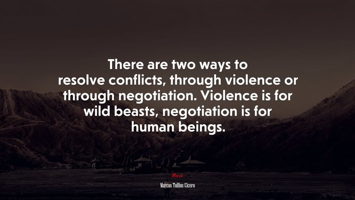 There are two ways to resolve conflicts, through violence or through negotiation. Violence is for wild beasts, negotiation is for human beings. | Marcus Tullius Cicero quote