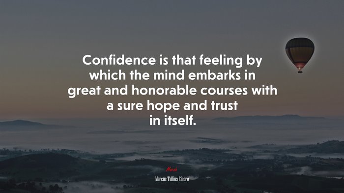 Confidence is that feeling by which the mind embarks in great and honorable courses with a sure hope and trust in itself. | Marcus Tullius Cicero quote
