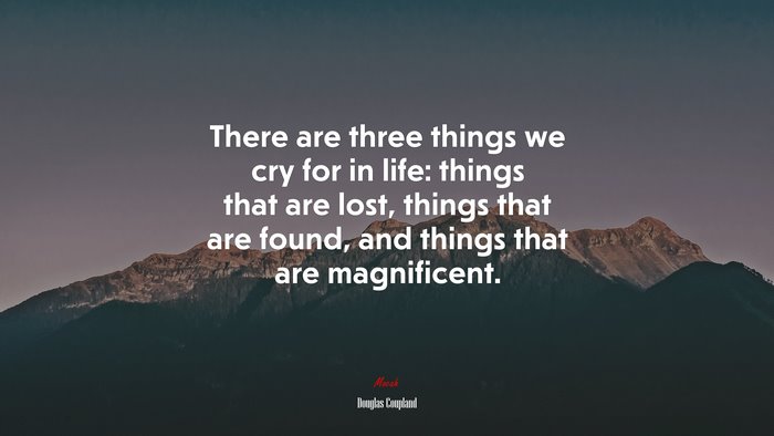 There are three things we cry for in life: things that are lost, things that are found, and things that are magnificent. | Douglas Coupland quote