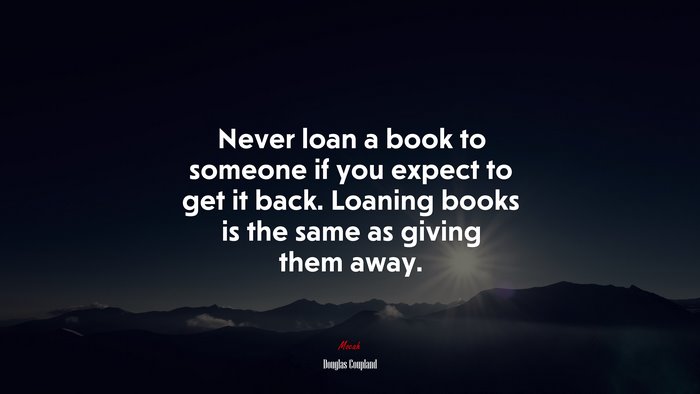 Never loan a book to someone if you expect to get it back. Loaning books is the same as giving them away. | Douglas Coupland quote