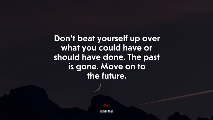 Don’t beat yourself up over what you could have or should have done. The past is gone. Move on to the future. | Richelle Mead quote