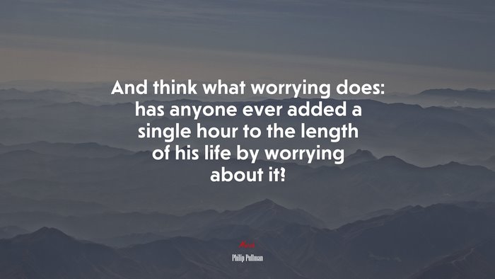 And think what worrying does: has anyone ever added a single hour to the length of his life by worrying about it? | Philip Pullman quote