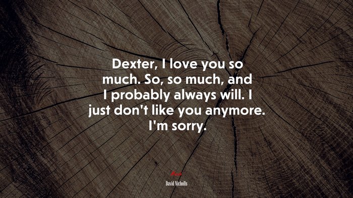 Dexter, I love you so much. So, so much, and I probably always will. I just don’t like you anymore. I’m sorry. | David Nicholls quote