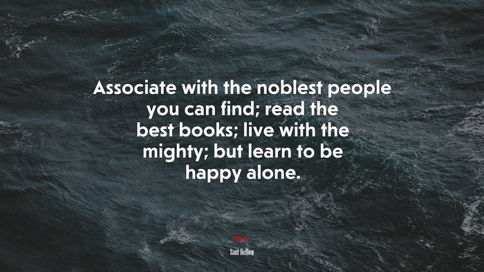 Associate with the noblest people you can find; read the best books; live with the mighty; but learn to be happy alone. | Saul Bellow quote
