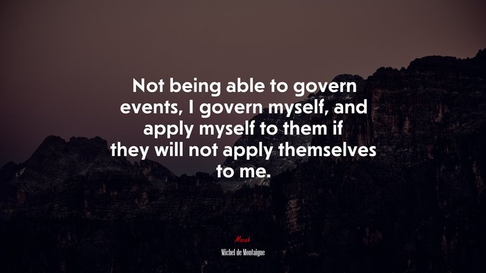 Not being able to govern events, I govern myself, and apply myself to them if they will not apply themselves to me. | Michel de Montaigne quote