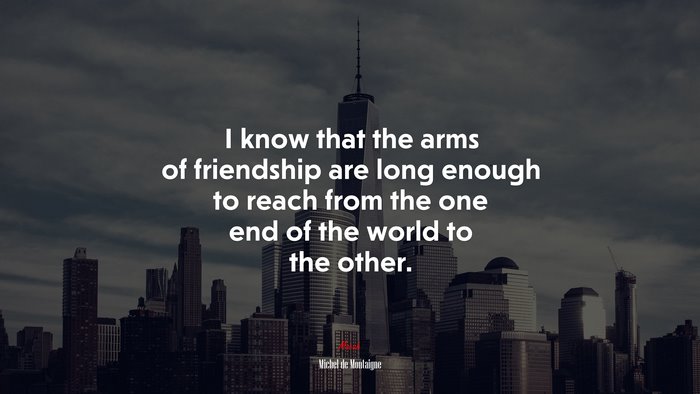 I know that the arms of friendship are long enough to reach from the one end of the world to the other. | Michel de Montaigne quote
