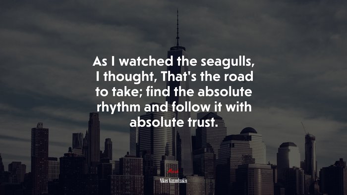 As I watched the seagulls, I thought, That’s the road to take; find the absolute rhythm and follow it with absolute trust. | Nikos Kazantzakis quote