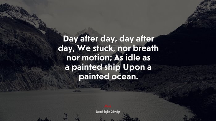 Day after day, day after day, We stuck, nor breath nor motion; As idle as a painted ship Upon a painted ocean. | Samuel Taylor Coleridge quote