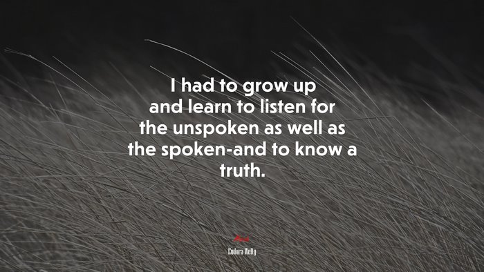 I had to grow up and learn to listen for the unspoken as well as the spoken-and to know a truth. | Eudora Welty quote