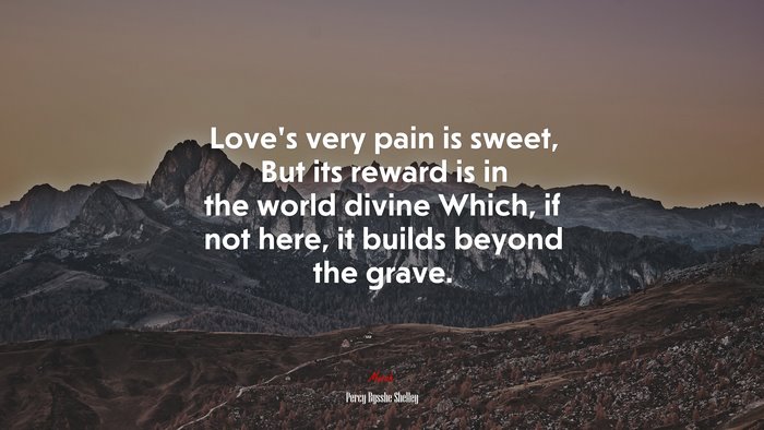 Love’s very pain is sweet, But its reward is in the world divine Which, if not here, it builds beyond the grave. | Percy Bysshe Shelley quote