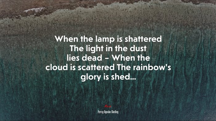 When the lamp is shattered The light in the dust lies dead – When the cloud is scattered The rainbow’s glory is shed... | Percy Bysshe Shelley quote