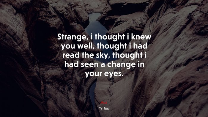 Strange, i thought i knew you well, thought i had read the sky, thought i had seen a change in your eyes. | Tori Amos quote