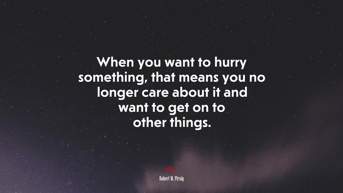 When you want to hurry something, that means you no longer care about it and want to get on to other things. | Robert M. Pirsig quote