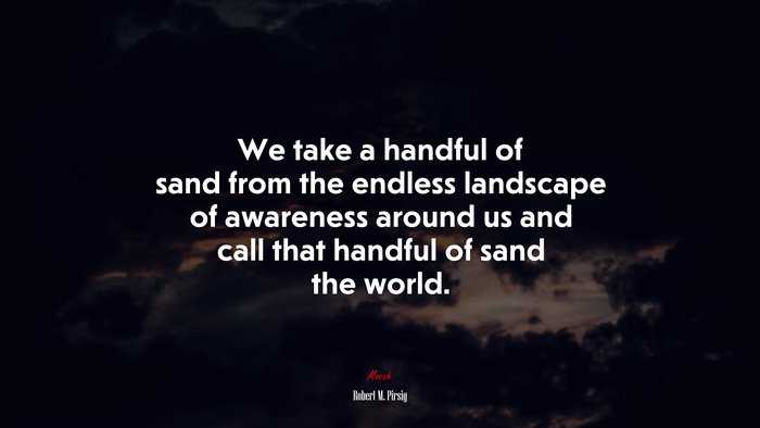 We take a handful of sand from the endless landscape of awareness around us and call that handful of sand the world. | Robert M. Pirsig quote