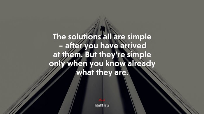 The solutions all are simple – after you have arrived at them. But they’re simple only when you know already what they are. | Robert M. Pirsig quote