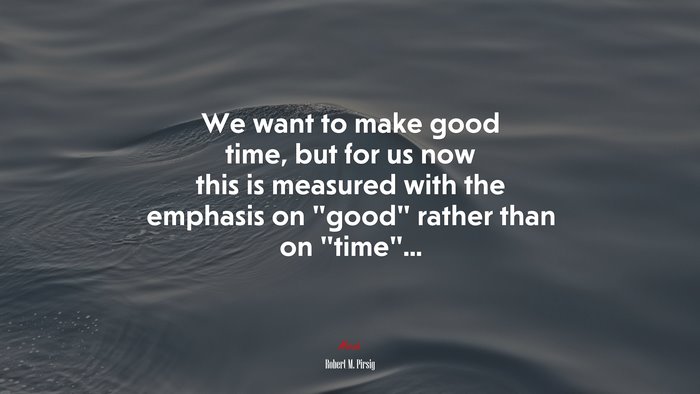 We want to make good time, but for us now this is measured with the emphasis on “good” rather than on “time”... | Robert M. Pirsig quote