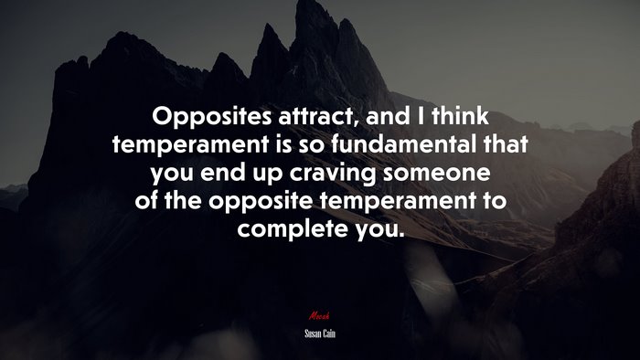 Opposites attract, and I think temperament is so fundamental that you end up craving someone of the opposite temperament to complete you. | Susan Cain quote