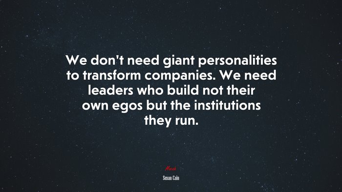 We don’t need giant personalities to transform companies. We need leaders who build not their own egos but the institutions they run. | Susan Cain quote