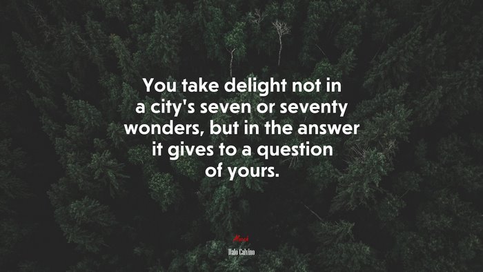 You take delight not in a city’s seven or seventy wonders, but in the answer it gives to a question of yours. | Italo Calvino quote