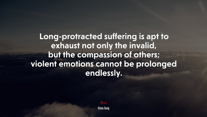 Long-protracted suffering is apt to exhaust not only the invalid, but the compassion of others; violent emotions cannot be prolonged endlessly. | Stefan Zweig quote