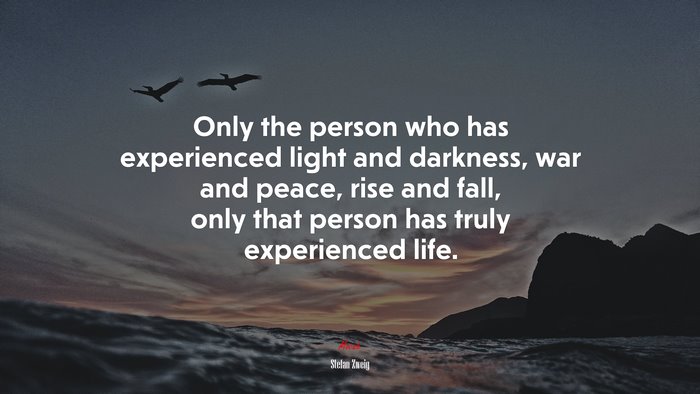 Only the person who has experienced light and darkness, war and peace, rise and fall, only that person has truly experienced life. | Stefan Zweig quote
