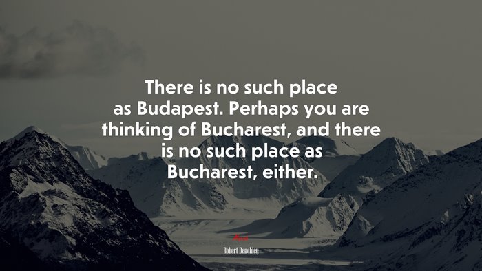 There is no such place as Budapest. Perhaps you are thinking of Bucharest, and there is no such place as Bucharest, either. | Robert Benchley quote