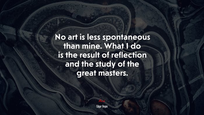 No art is less spontaneous than mine. What I do is the result of reflection and the study of the great masters. | Edgar Degas quote