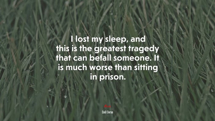 I lost my sleep, and this is the greatest tragedy that can befall someone. It is much worse than sitting in prison. | Emil Cioran quote