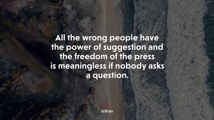 All the wrong people have the power of suggestion and the freedom of the press is meaningless if nobody asks a question. | Ani DiFranco quote