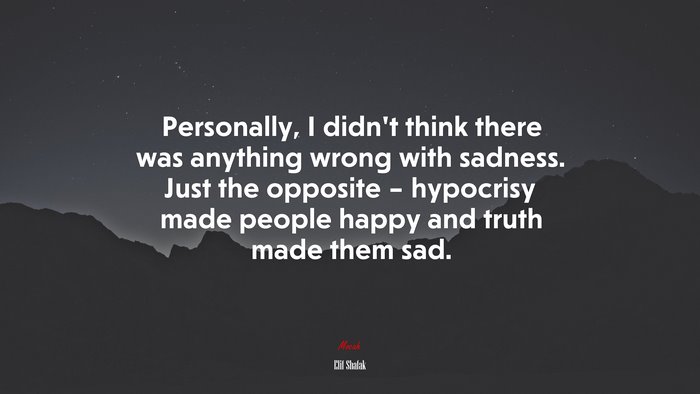 Personally, I didn’t think there was anything wrong with sadness. Just the opposite – hypocrisy made people happy and truth made them sad. | Elif Shafak quote