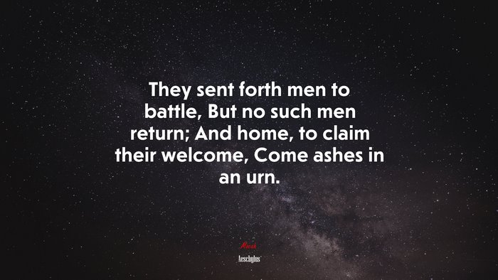 They sent forth men to battle, But no such men return; And home, to claim their welcome, Come ashes in an urn. | Aeschylus quote