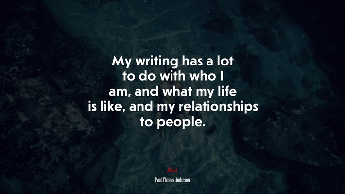 My writing has a lot to do with who I am, and what my life is like, and my relationships to people. | Paul Thomas Anderson quote