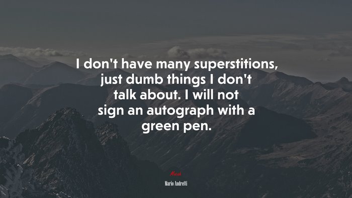 I don’t have many superstitions, just dumb things I don’t talk about. I will not sign an autograph with a green pen. | Mario Andretti quote