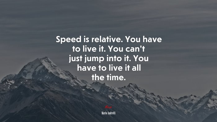 Speed is relative. You have to live it. You can’t just jump into it. You have to live it all the time. | Mario Andretti quote