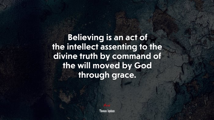 Believing is an act of the intellect assenting to the divine truth by command of the will moved by God through grace. | Thomas Aquinas quote