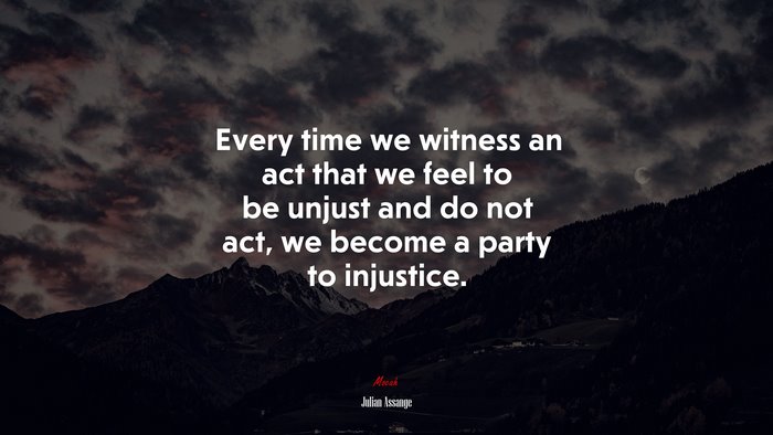 Every time we witness an act that we feel to be unjust and do not act, we become a party to injustice. | Julian Assange quote