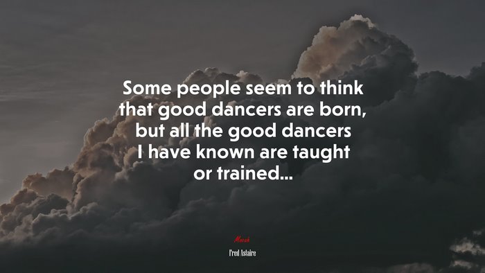 Some people seem to think that good dancers are born, but all the good dancers I have known are taught or trained... | Fred Astaire quote