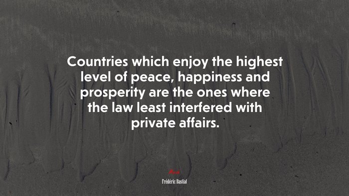 Countries which enjoy the highest level of peace, happiness and prosperity are the ones where the law least interfered with private affairs. | Frédéric Bastiat quote