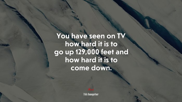 You have seen on TV how hard it is to go up 129,000 feet and how hard it is to come down. | Felix Baumgartner quote