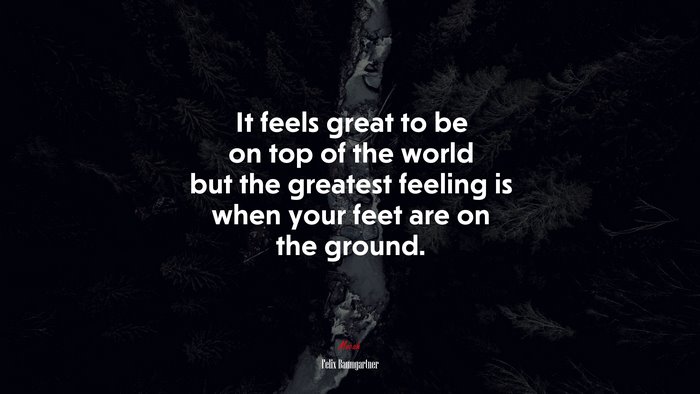 It feels great to be on top of the world but the greatest feeling is when your feet are on the ground. | Felix Baumgartner quote
