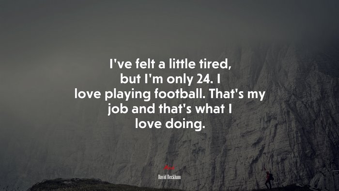 I’ve felt a little tired, but I’m only 24. I love playing football. That’s my job and that’s what I love doing. | David Beckham quote