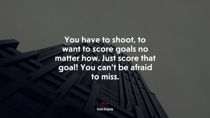 You have to shoot, to want to score goals no matter how. Just score that goal! You can’t be afraid to miss. | Dennis Bergkamp quote