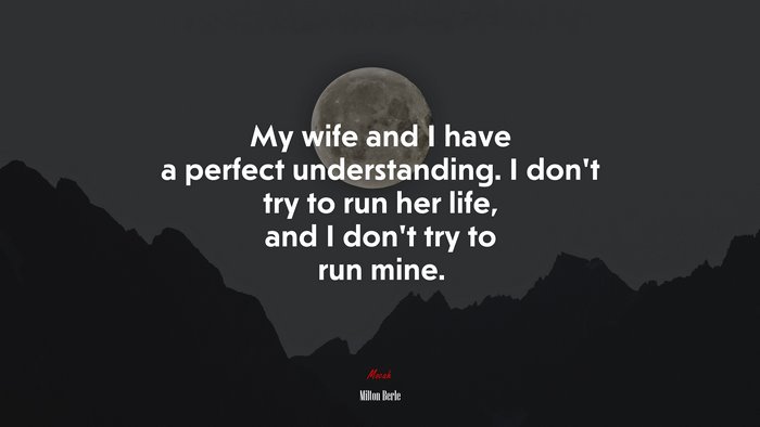 My wife and I have a perfect understanding. I don’t try to run her life, and I don’t try to run mine. | Milton Berle quote