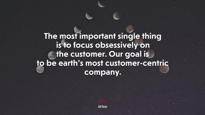 The most important single thing is to focus obsessively on the customer. Our goal is to be earth’s most customer-centric company. | Jeff Bezos quote