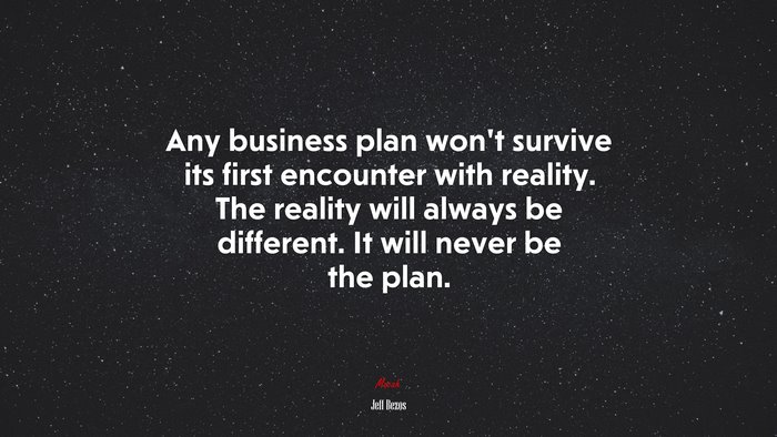 Any business plan won’t survive its first encounter with reality. The reality will always be different. It will never be the plan. | Jeff Bezos quote