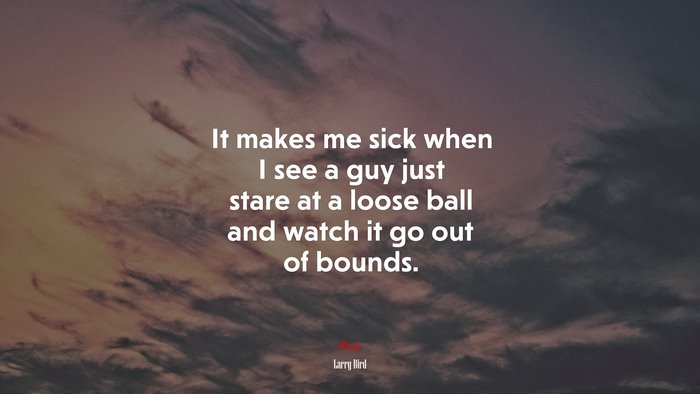 It makes me sick when I see a guy just stare at a loose ball and watch it go out of bounds. | Larry Bird quote