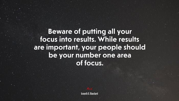 Beware of putting all your focus into results. While results are important, your people should be your number one area of focus. | Kenneth H. Blanchard quote