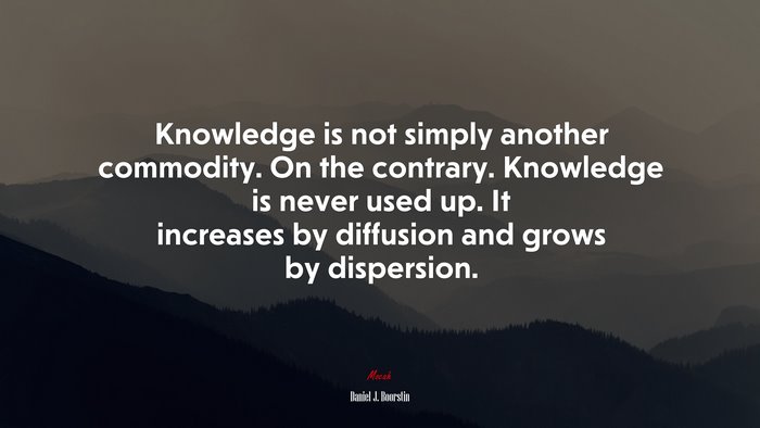 Knowledge is not simply another commodity. On the contrary. Knowledge is never used up. It increases by diffusion and grows by dispersion. | Daniel J. Boorstin quote
