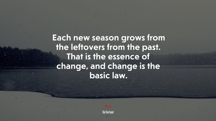Each new season grows from the leftovers from the past. That is the essence of change, and change is the basic law. | Hal Borland quote